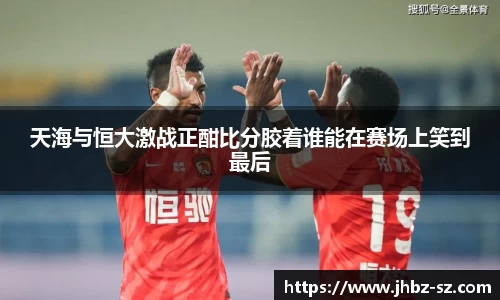 天海与恒大激战正酣比分胶着谁能在赛场上笑到最后
